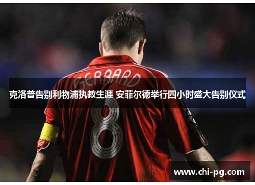 克洛普告别利物浦执教生涯 安菲尔德举行四小时盛大告别仪式 克洛普告别利物浦执教生涯 安菲尔德举行四小时盛大告别仪式