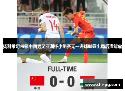 扬科维奇带领中国男足亚洲杯小组赛无一进球耻辱出局后遭解雇 扬科维奇带领中国男足亚洲杯小组赛无一进球耻辱出局后遭解雇