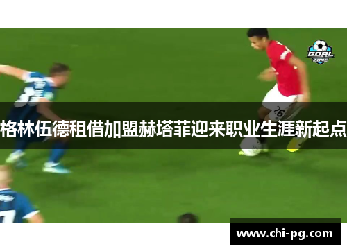 格林伍德租借加盟赫塔菲迎来职业生涯新起点