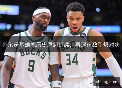 密尔沃基雄鹿历史恩怨延续,再遇宿敌引爆对决 密尔沃基雄鹿历史恩怨延续,再遇宿敌引爆对决