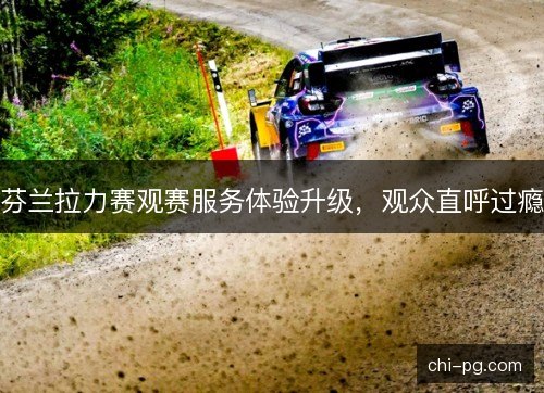 芬兰拉力赛观赛服务体验升级，观众直呼过瘾